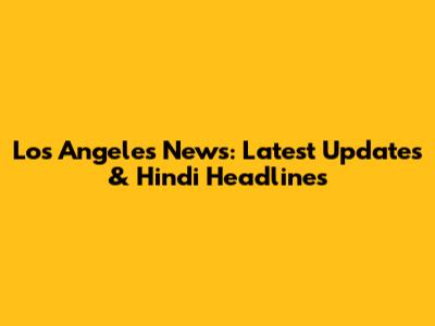 Los Angeles News: Latest Updates & Hindi Headlines