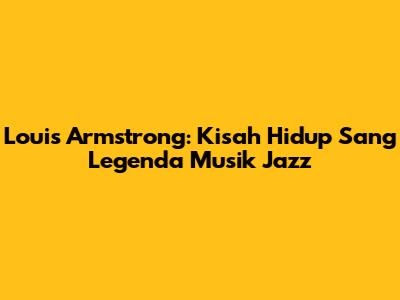 Louis Armstrong: Kisah Hidup Sang Legenda Musik Jazz