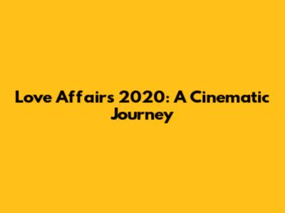 Love Affairs 2020: A Cinematic Journey