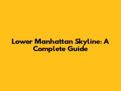 Lower Manhattan Skyline: A Complete Guide