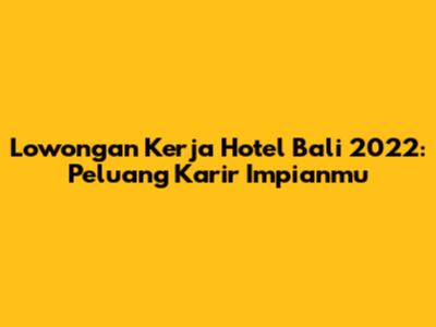 Lowongan Kerja Hotel Bali 2022: Peluang Karir Impianmu