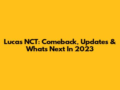 Lucas NCT: Comeback, Updates & What's Next In 2023