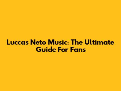 Luccas Neto Music: The Ultimate Guide For Fans