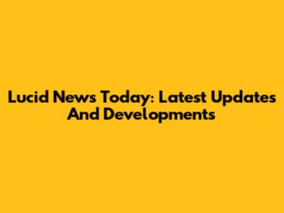 Lucid News Today: Latest Updates And Developments