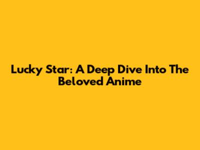 Lucky Star: A Deep Dive Into The Beloved Anime