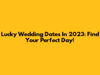 Lucky Wedding Dates In 2023: Find Your Perfect Day!