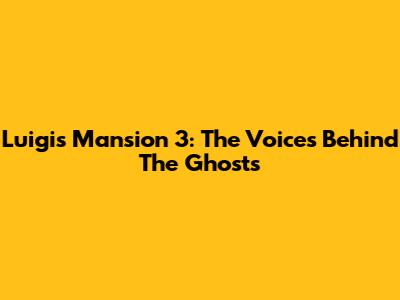 Luigi's Mansion 3: The Voices Behind The Ghosts
