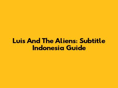Luis And The Aliens: Subtitle Indonesia Guide