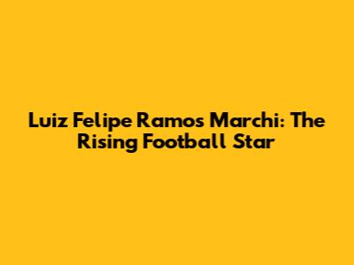 Luiz Felipe Ramos Marchi: The Rising Football Star