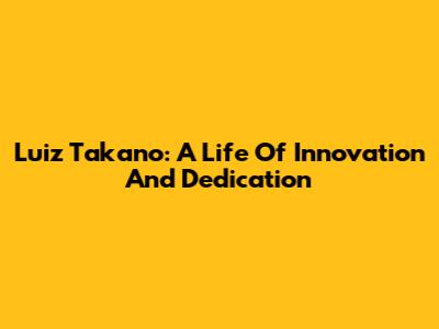 Luiz Takano: A Life Of Innovation And Dedication
