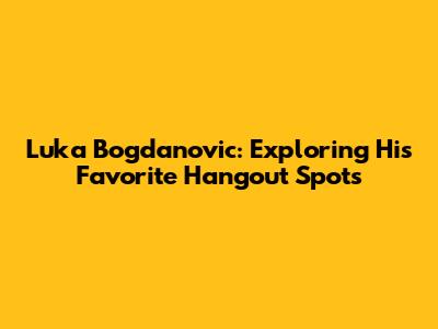 Luka Bogdanovic: Exploring His Favorite Hangout Spots