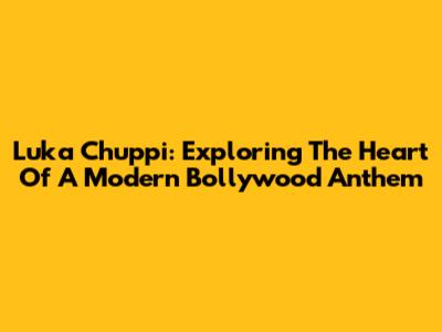 Luka Chuppi: Exploring The Heart Of A Modern Bollywood Anthem