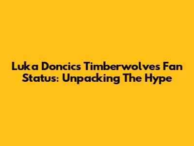 Luka Doncic's Timberwolves Fan Status: Unpacking The Hype