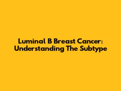 Luminal B Breast Cancer: Understanding The Subtype