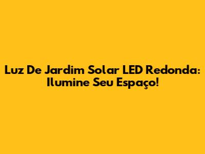 Luz De Jardim Solar LED Redonda: Ilumine Seu Espaço!
