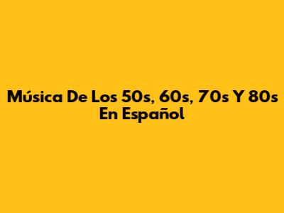 Música De Los 50s, 60s, 70s Y 80s En Español