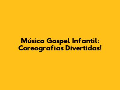 Música Gospel Infantil: Coreografias Divertidas!