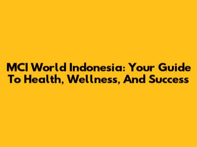 MCI World Indonesia: Your Guide To Health, Wellness, And Success