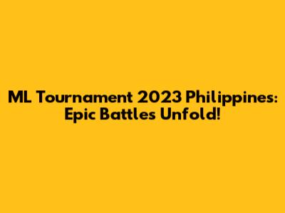 ML Tournament 2023 Philippines: Epic Battles Unfold!