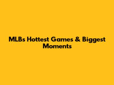 MLB's Hottest Games & Biggest Moments