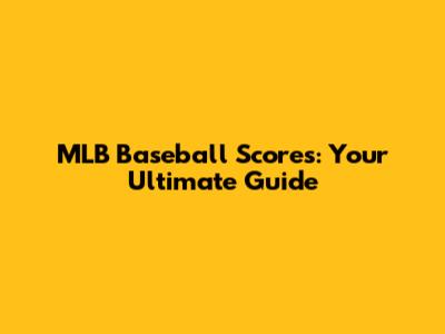 MLB Baseball Scores: Your Ultimate Guide