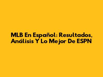 MLB En Español: Resultados, Análisis Y Lo Mejor De ESPN