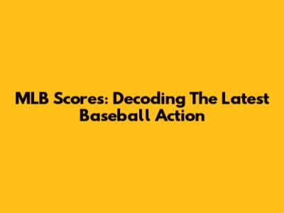 MLB Scores: Decoding The Latest Baseball Action