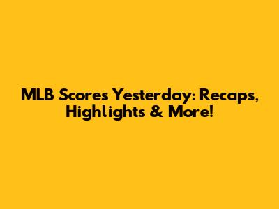 MLB Scores Yesterday: Recaps, Highlights & More!