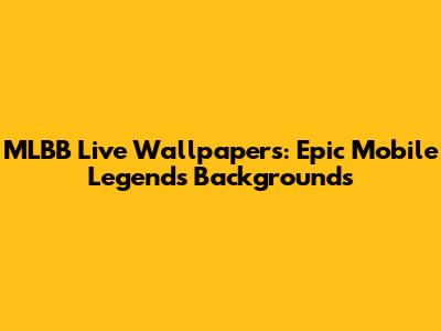 MLBB Live Wallpapers: Epic Mobile Legends Backgrounds