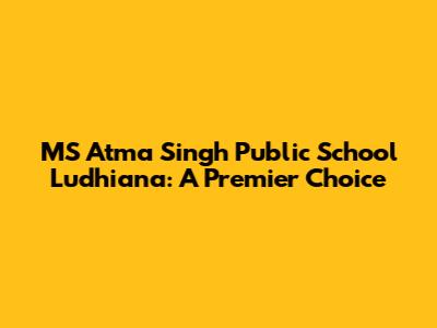 MS Atma Singh Public School Ludhiana: A Premier Choice
