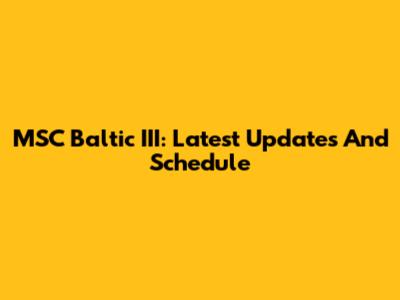 MSC Baltic III: Latest Updates And Schedule