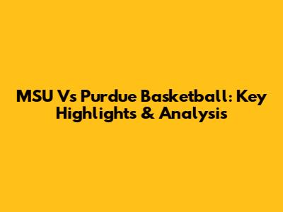 MSU Vs Purdue Basketball: Key Highlights & Analysis