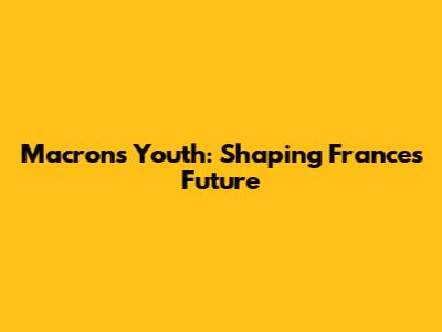 Macron's Youth: Shaping France's Future