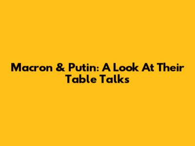 Macron & Putin: A Look At Their Table Talks