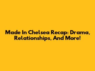 Made In Chelsea Recap: Drama, Relationships, And More!