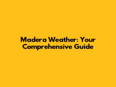 Madera Weather: Your Comprehensive Guide
