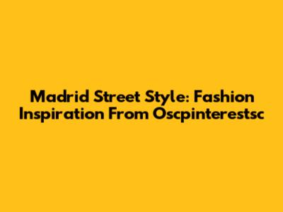 Madrid Street Style: Fashion Inspiration From Oscpinterestsc