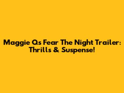 Maggie Q's 'Fear The Night' Trailer: Thrills & Suspense!