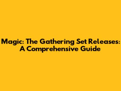 Magic: The Gathering Set Releases: A Comprehensive Guide