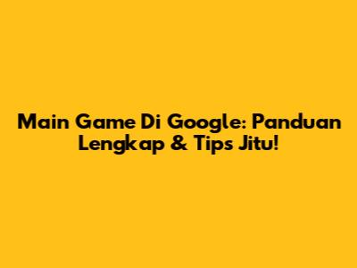 Main Game Di Google: Panduan Lengkap & Tips Jitu!