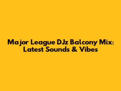 Major League DJz Balcony Mix: Latest Sounds & Vibes