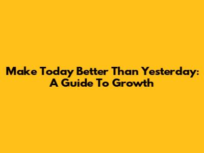 Make Today Better Than Yesterday: A Guide To Growth