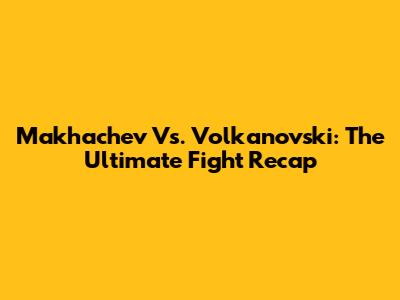 Makhachev Vs. Volkanovski: The Ultimate Fight Recap