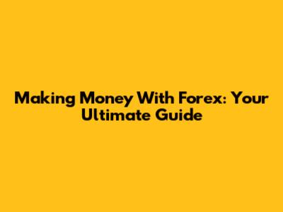 Making Money With Forex: Your Ultimate Guide