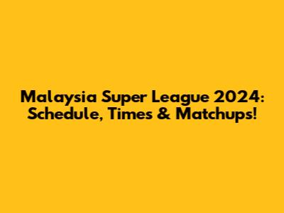 Malaysia Super League 2024: Schedule, Times & Matchups!