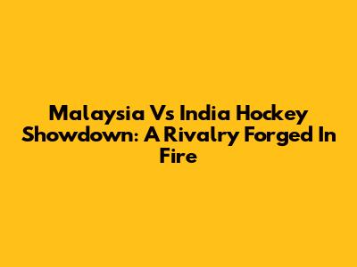 Malaysia Vs India Hockey Showdown: A Rivalry Forged In Fire