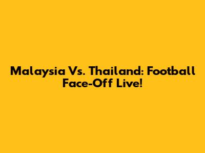 Malaysia Vs. Thailand: Football Face-Off Live!