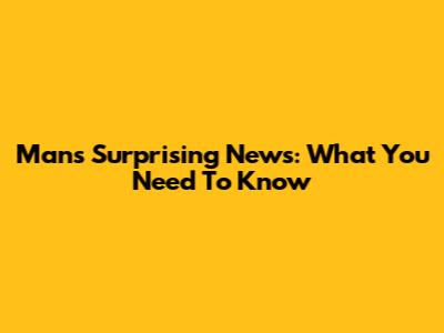 Man's Surprising News: What You Need To Know