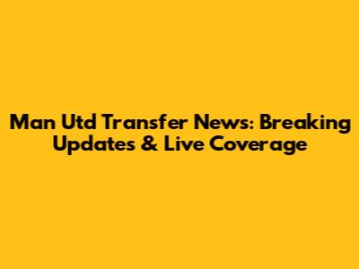 Man Utd Transfer News: Breaking Updates & Live Coverage