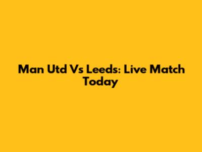Man Utd Vs Leeds: Live Match Today